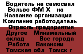 Водитель на самосвал Вольво ФМ Х 8 на 4 › Название организации ­ Компания-работодатель › Отрасль предприятия ­ Другое › Минимальный оклад ­ 1 - Все города Работа » Вакансии   . Томская обл.,Томск г.